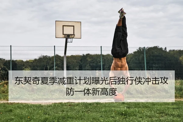 东契奇夏季减重计划曝光后独行侠冲击攻防一体新高度