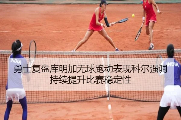 勇士复盘库明加无球跑动表现科尔强调持续提升比赛稳定性